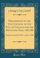 Proceedings of the City Council of the City of Chicago for the Municipal Year, 1887-88: Being from April 18, 1887, to April 7, 1888 (Classic Reprint) di Chicago City Council edito da Forgotten Books