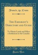 The Emigrant's Directory and Guide: To Obtain Lands and Effect a Settlement in the Canadas (Classic Reprint) di Francis an Evans edito da Forgotten Books