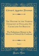The History of the Norman Conquest of England, Its Causes and Its Results, Vol. 1: The Preliminary History to the Election of Edward the Confessor (Cl di Edward Augustus Freeman edito da Forgotten Books