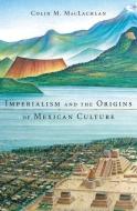 Imperialism and the Origins of Mexican Culture di Colin M. Maclachlan edito da Harvard University Press