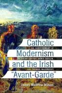 Catholic Modernism and the Irish Avant-Garde: The Achievement of Brian Coffey, Denis Devlin, and Thomas Macgreevy di James Matthew Wilson edito da CATHOLIC UNIV OF AMER PR