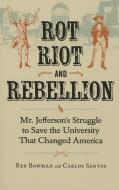 Rot, Riot, and Rebellion: Mr. Jefferson's Struggle to Save the University That Changed America di Rex Bowman, Carlos Santos edito da UNIV OF VIRGINIA PR