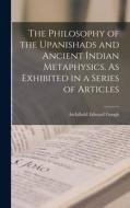 The Philosophy of the Upanishads and Ancient Indian Metaphysics. As Exhibited in a Series of Articles di Gough Archibald Edward edito da LEGARE STREET PR