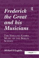 Frederick The Great And His Musicians: The Viola Da Gamba Music Of The Berlin School di Michael O'Loghlin edito da Taylor & Francis Ltd
