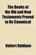 The Books Of The Old And New Testaments Proved To Be Canonical di Robert Haldane edito da General Books Llc