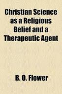 Christian Science As A Religious Belief di B. O. Flower edito da General Books