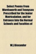Select Poems From Wordsworth And Tennyson Prescribed For The Junior Matriculation, And For Entrance Into The Normal Schools And Faculties Of di W.j Alexander edito da General Books Llc