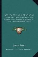 Studies in Religion: Being the Destiny of Man; The Idea of God; Through Nature Tobeing the Destiny of Man; The Idea of God; Through Nature di John Fiske edito da Kessinger Publishing