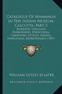 Catalogue of Mammalia in the Indian Museum, Calcutta, Part 2: Rodentis, Ungulata, Probosoides, Hyrscoidea, Carnivors, Cetaces, Sirenia, Marsupialis, M di William Lutley Sclater edito da Kessinger Publishing