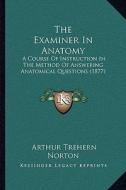 The Examiner in Anatomy: A Course of Instruction in the Method of Answering Anatomical Questions (1877) di Arthur Trehern Norton edito da Kessinger Publishing