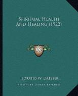 Spiritual Health and Healing (1922) di Horatio W. Dresser edito da Kessinger Publishing