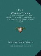 The White Cloud the White Cloud: Or the Glories of Eternity Revealed, in the Resurrection of or the Glories of Eternity Revealed, in the Resurrection di Bartholomew Bussier edito da Kessinger Publishing