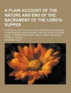 A Plain Account Of The Nature And End Of The Sacrament Of The Lord\'s-supper; In Which All The Texts In The New Testament, Relating To It, Are Produce di Benjamin Hoadly edito da Theclassics.us