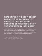 Report From The Joint Select Committee Of The House Of Lords And The House Of Commons On The Presence Of The Sovereign In Parliament; Together With Th di United States Government, Great Britain Parliament edito da Rarebooksclub.com