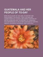 Guatemala and Her People of To-Day; Being an Account of the Land, Its History and Development the People, Their Customs and Characteristics to Which A di Books Group edito da Rarebooksclub.com