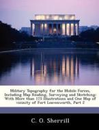 Military Topography For The Mobile Forces, Including Map Reading, Surveying And Sketching di C O Sherrill edito da Bibliogov