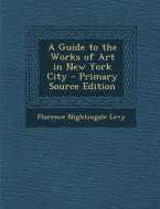 Guide to the Works of Art in New York City di Florence Nightingale Levy edito da Nabu Press