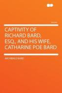 Captivity of Richard Bard, Esq., and His Wife, Catharine Poe Bard di Archibald Bard edito da HardPress Publishing