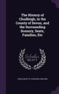 The History Of Chudleigh, In The County Of Devon, And The Surrounding Scenery, Seats, Families, Etc edito da Palala Press