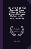 The Lives Of Dr. John Donne, Sir Henry Wotton, Mr. Richard Hooker, Mr. George Herbert, And Dr. Robert Sanderson di Izaak Walton edito da Palala Press