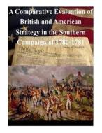 A Comparative Evaluation of British and American Strategy in the Southern Campaign of 1780-1781 di U. S. Army Command and General Staff Col edito da Createspace