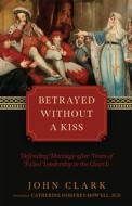 Betrayed Without a Kiss: Defending Marriage After Years of Failed Leadership in the Church di John Clark edito da TAN BOOKS & PUBL