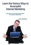 Learn the Various Ways to Accomplish Internet Marketing: Popular of Outsourcing Work in Internet Marketing di Max Harris edito da Createspace