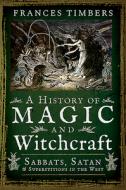 A History of Magic and Witchcraft di Frances Timbers edito da Pen & Sword Books Ltd