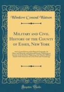 Military and Civil History of the County of Essex, New York: And a General Survey of Its Physical Geography, Its Mines and Minerals, and Industrial Pu di Winslow Cossoul Watson edito da Forgotten Books