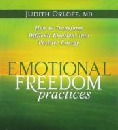 Emotional Freedom Practices: How to Transform Difficult Emotions Into Positive Energy di Judith Orloff edito da Sounds True