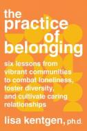 The Practice of Belonging: Six Lessons from Vibrant Communities to Combat Loneliness, Foster Diversity, and Cultivate Caring Relationships di Lisa Kentgen edito da NORTH ATLANTIC BOOKS