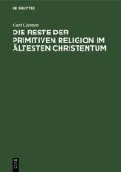 Die Reste Der Primitiven Religion Im Ltesten Christentum di Carl Clemen edito da Walter de Gruyter