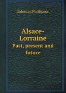 Alsace-lorraine Past, Present And Future di Coleman Phillipson edito da Book On Demand Ltd.