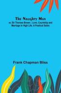 The Naughty Man; or, Sir Thomas Brown ; Love, Courtship and Marriage in High Life. A Poetical Satire di Frank Chapman Bliss edito da Alpha Editions