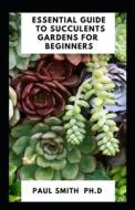 Essential Guide To Succulents Gardens For Beginners di Paul Smith edito da Independently Published