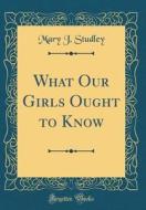 What Our Girls Ought to Know (Classic Reprint) di Mary J. Studley edito da Forgotten Books