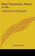 What Christianity Means To Me: A Spiritu di LYMAN ABBOTT edito da Kessinger Publishing