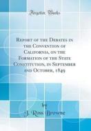 Report of the Debates in the Convention of California, on the Formation of the State Constitution, in September and October, 1849 (Classic Reprint) di J. Ross Browne edito da Forgotten Books