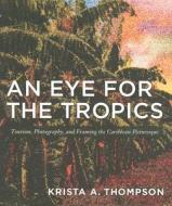 An Eye for the Tropics di Krista A. Thompson edito da Duke University Press