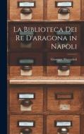 La Biblioteca Dei Re D'aragona in Napoli di Giuseppe Mazzatinti edito da LEGARE STREET PR