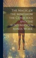 The Magic of the Mind;how the Conscious and the Subconscious Minds Work. di Anonymous edito da LEGARE STREET PR