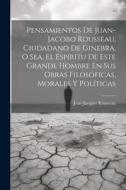 Pensamientos De Juan-jacobo Rousseau, Ciudadano De Ginebra, O Sea, El Espíritu De Este Grande Hombre En Sus Obras Filosóficas, Morales Y Políticas di Jean-Jacques Rousseau edito da Creative Media Partners, LLC