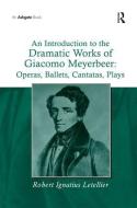 An Introduction to the Dramatic Works of Giacomo Meyerbeer: Operas, Ballets, Cantatas, Plays di Robert Ignatius Letellier edito da Taylor & Francis Ltd