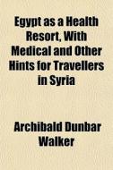 Egypt As A Health Resort, With Medical A di Archibald Dunbar Walker edito da General Books