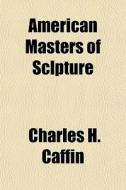 American Masters Of Sclpture di Charles H. Caffin edito da General Books