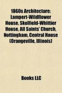 1860s Architecture: Lampert-wildflower House, Skolfield-whittier House, All Saints' Church, Nottingham, Central House (orangeville, Illinois) di Source Wikipedia edito da Books Llc