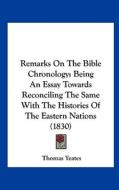 Remarks on the Bible Chronology: Being an Essay Towards Reconciling the Same with the Histories of the Eastern Nations (1830) di Thomas Yeates edito da Kessinger Publishing