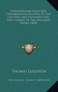 Extraordinary Facts and Circumstances Relating to the Last Will and Testament, and First Codicil of the Late James Wood (1838) di Thomas Leighton edito da Kessinger Publishing