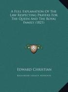 A Full Explanation of the Law Respecting Prayers for the Queen and the Royal Family (1821) di Edward Christian edito da Kessinger Publishing