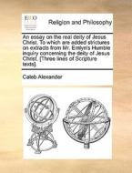 An Essay On The Real Deity Of Jesus Christ. To Which Are Added Strictures On Extracts From Mr. Emlyn's Humble Inquiry Concerning The Deity Of Jesus Ch di Caleb Alexander edito da Gale Ecco, Print Editions